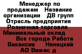 Менеджер по продажам › Название организации ­ ДВ групп › Отрасль предприятия ­ Розничная торговля › Минимальный оклад ­ 50 000 - Все города Работа » Вакансии   . Ненецкий АО,Вижас д.